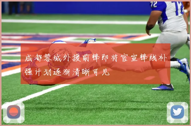 成都蓉城外援前锋即将官宣锋线补强计划逐渐清晰可见