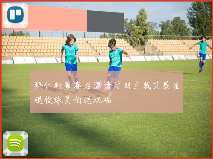 拜仁科隆赛后温情时刻主裁艾泰金退役球员们送祝福
