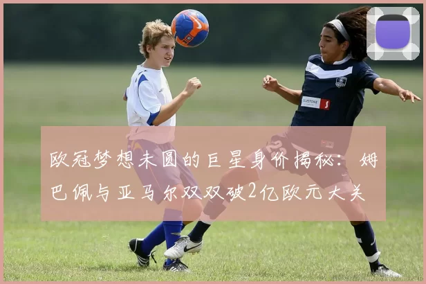 欧冠梦想未圆的巨星身价揭秘：姆巴佩与亚马尔双双破2亿欧元大关