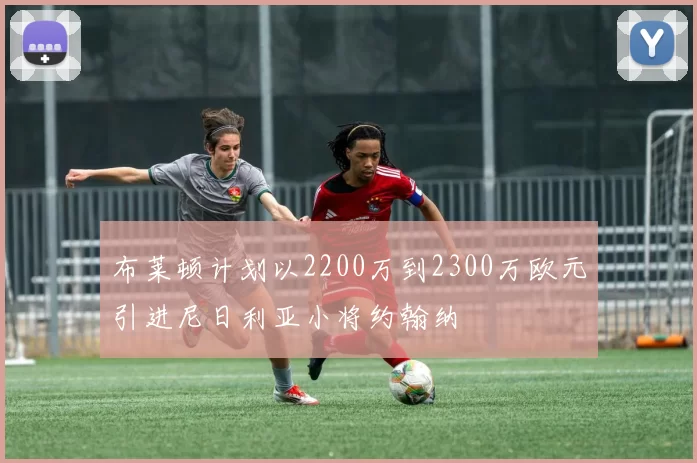 布莱顿计划以2200万到2300万欧元引进尼日利亚小将约翰纳