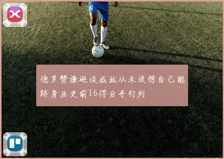 德罗赞谦逊谈成就从未设想自己能跻身历史前16得分手行列