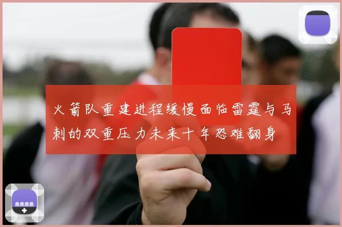 火箭队重建进程缓慢面临雷霆与马刺的双重压力未来十年恐难翻身