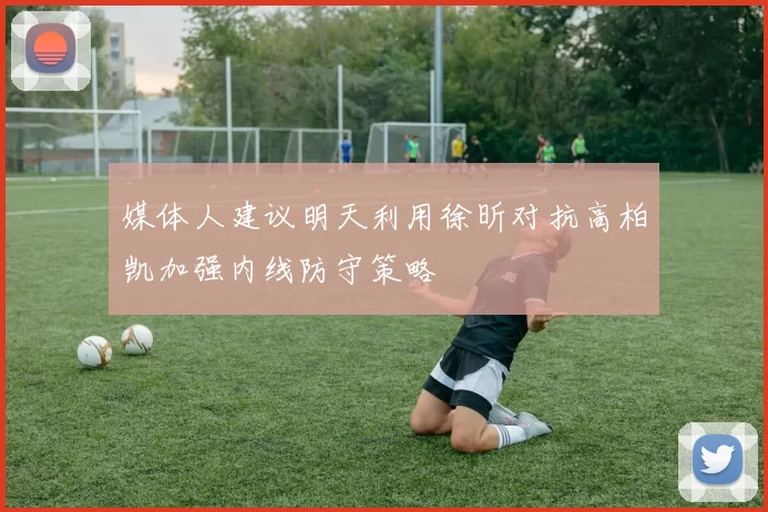 媒体人建议明天利用徐昕对抗高柏凯加强内线防守策略