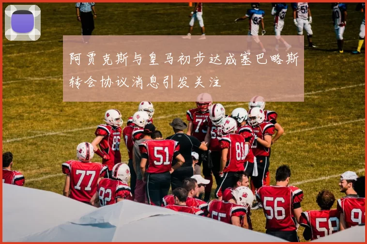 阿贾克斯与皇马初步达成塞巴略斯转会协议消息引发关注