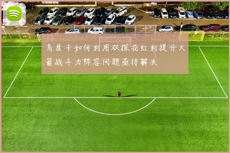 乌度卡如何利用双探花红利提升火箭战斗力阵容问题亟待解决