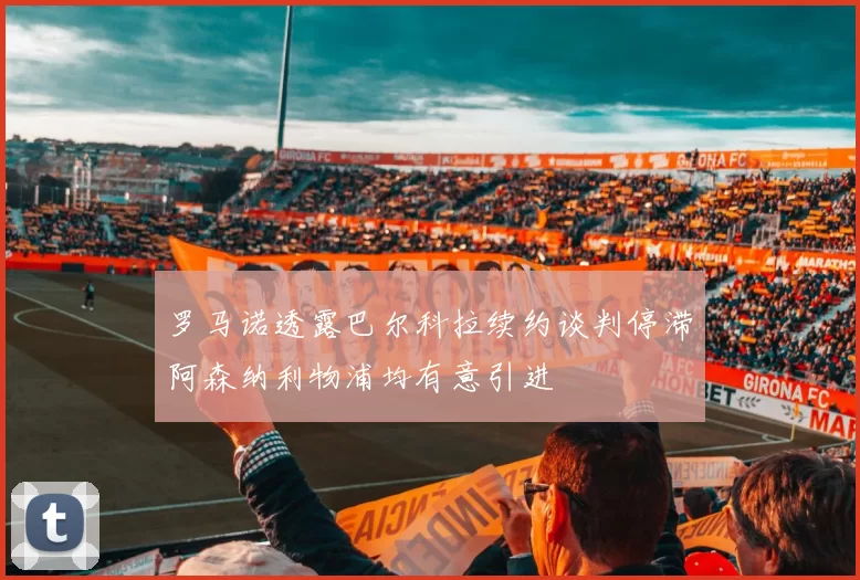 罗马诺透露巴尔科拉续约谈判停滞阿森纳利物浦均有意引进