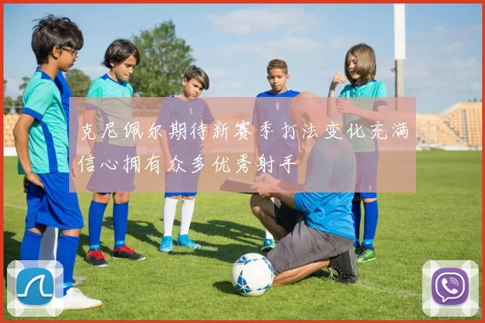 克尼佩尔期待新赛季打法变化充满信心拥有众多优秀射手